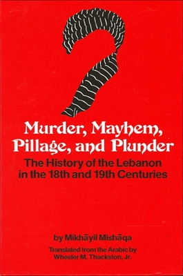 Murder, Mayhem, Pillage, and Plunder: The History of the Lebanon in the 18th and 19th Centuries by Mikhayil Mishaqa (1800-1873) - Wheeler M. Thackston Jr