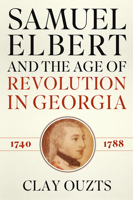 Samuel Elbert and the Age of Revolution in Georgia, 1740-1788 - Clay Ouzts