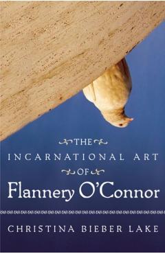 The Incarnational Art of Flannery O'Connor - Christina Bieber Lake