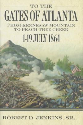 To the Gates of Atlanta: From Kennesaw Mountain to Peach Tree Creek, 119 July 1864 - Robert D. Jenkins Sr