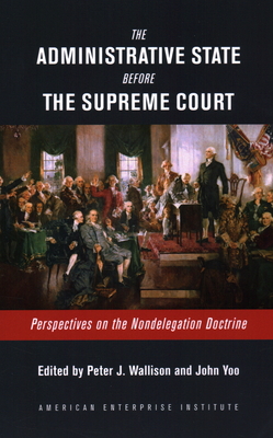 The Administrative State Before the Supreme Court: Perspectives on the Nondelegation Doctrine - Peter J. Wallison