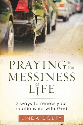 Praying in the Messiness of Life: 7 Ways to Renew Your Relationship with God - Linda Douty