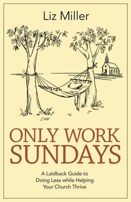 Only Work Sundays: A Laid-Back Guide to Doing Less While Helping Your Church Thrive - Liz A. Miller