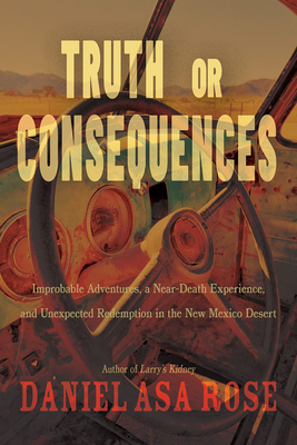 Truth or Consequences: Improbable Adventures, a Near-Death Experience, and Unexpected Redemption in the New Mexico Desert - Daniel Asa Rose