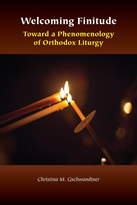 Welcoming Finitude: Toward a Phenomenology of Orthodox Liturgy - Christina M. Gschwandtner