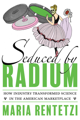 Seduced by Radium: How Industry Transformed Science in the American Marketplace - Maria Rentetzi