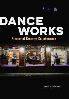 Dance Works: Stories of Creative Collaboration - Allison Orr