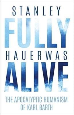 Fully Alive: The Apocalyptic Humanism of Karl Barth - Stanley Hauerwas