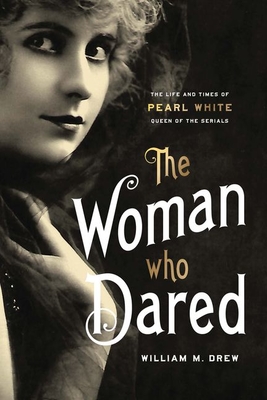 The Woman Who Dared: The Life and Times of Pearl White, Queen of the Serials - William M. Drew