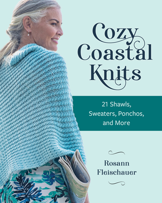 Cozy Coastal Knits: 21 Shawls, Sweaters, Ponchos and More - Rosann Fleischauer