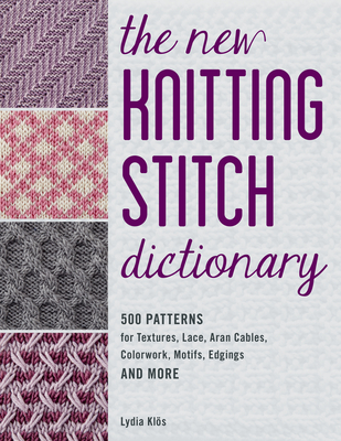 The New Knitting Stitch Dictionary: 500 Patterns for Textures, Lace, Aran Cables, Colorwork, Motifs, Edgings and More - Lydia Klos
