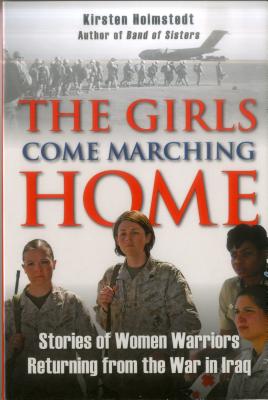 The Girls Come Marching Home: Stories of Women Warriors Returning from the War in Iraq - Kirsten Holmstedt