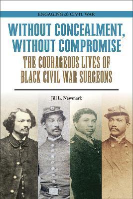 Without Concealment, Without Compromise: The Courageous Lives of Black Civil War Surgeons - Jill L. Newmark
