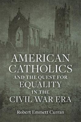 American Catholics and the Quest for Equality in the Civil War Era - Robert Emmett Curran