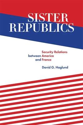 Sister Republics: Security Relations Between America and France - David G. Haglund