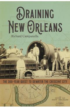 Draining New Orleans: The 300-Year Quest to Dewater the Crescent City - Richard Campanella