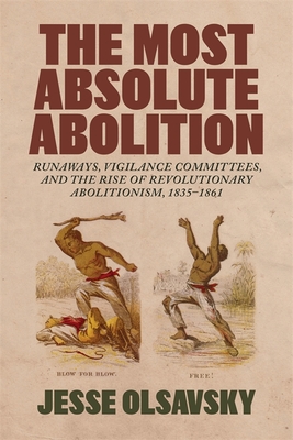 The Most Absolute Abolition: Runaways, Vigilance Committees, and the Rise of Revolutionary Abolitionism, 1835-1861 - Jesse Olsavsky