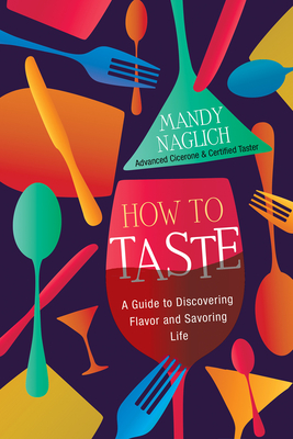 How to Taste: A Guide to Discovering Flavor and Savoring Life - Mandy Naglich