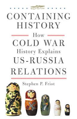 Containing History: How Cold War History Explains Us-Russia Relations - Stephen P. Friot