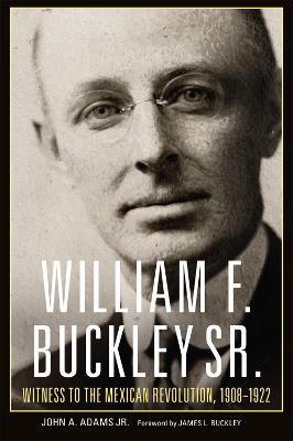 William F. Buckley Sr.: Witness to the Mexican Revolution, 1908-1922 - John A. Adams