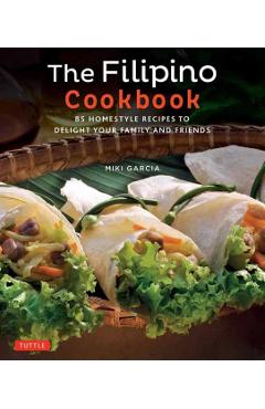 The Filipino Cookbook: 85 Homestyle Recipes to Delight Your Family and Friends - Miki Garcia