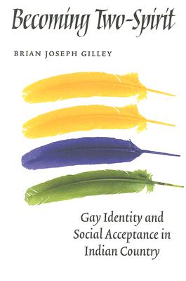 Becoming Two-Spirit: Gay Identity and Social Acceptance in Indian Country - Brian Joseph Gilley