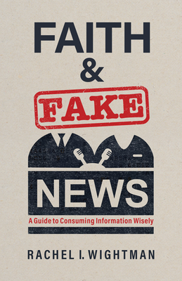 Faith and Fake News: A Guide to Consuming Information Wisely - Rachel I. Wightman