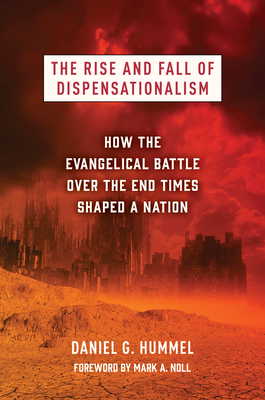 The Rise and Fall of Dispensationalism: How the Evangelical Battle Over the End Times Shaped a Nation - Daniel G. Hummel