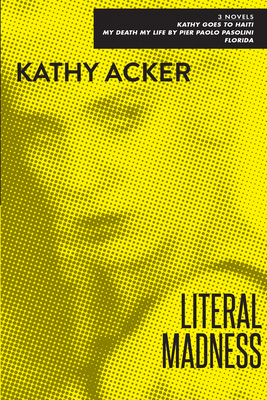 Literal Madness: Three Novels: Kathy Goes to Haiti; My Death My Life by Pier Paolo Pasolini; Florida - Kathy Acker