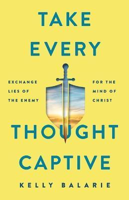 Take Every Thought Captive: Exchange Lies of the Enemy for the Mind of Christ - Kelly Balarie