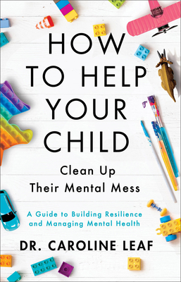 How to Help Your Child Clean Up Their Mental Mess: A Guide to Building Resilience and Managing Mental Health - Caroline Leaf