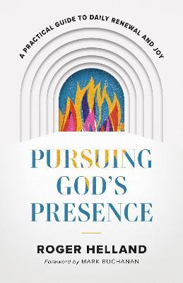 Pursuing God's Presence: A Practical Guide to Daily Renewal and Joy - Roger Helland