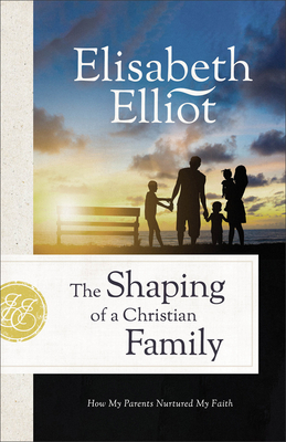 The Shaping of a Christian Family: How My Parents Nurtured My Faith - Elisabeth Elliot