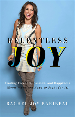 Relentless Joy: Finding Freedom, Passion, and Happiness (Even When You Have to Fight for It) - Rachel Joy Baribeau