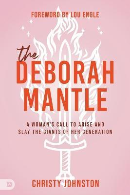 The Deborah Mantle: A Woman's Call to Arise and Slay the Giants of Her Generation - Christy Johnston