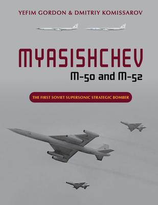 Myasishchev M-50 and M-52: The First Soviet Supersonic Strategic Bomber - Yefim Gordon