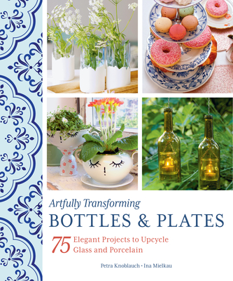 Artfully Transforming Bottles & Plates: 75 Elegant Projects to Upcycle Glass and Porcelain - Petra Knoblauch