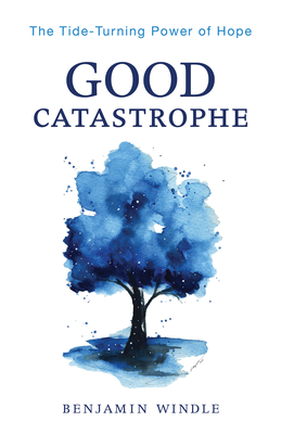 Good Catastrophe: The Tide-Turning Power of Hope - Benjamin Windle