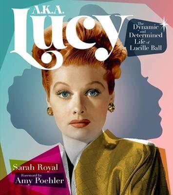 A.K.A. Lucy: The Dynamic and Determined Life of Lucille Ball - Sarah Royal
