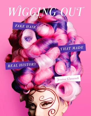 Wigging Out: Fake Hair That Made Real History - Jessica Glasscock