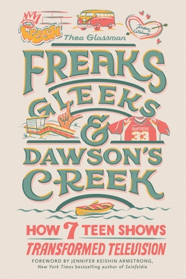 Freaks, Gleeks, and Dawson's Creek: How Seven Teen Shows Transformed Television - Thea Glassman