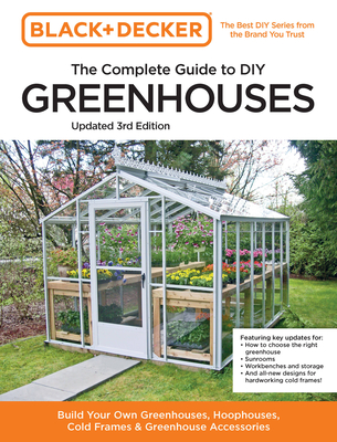 Black and Decker the Complete Guide to DIY Greenhouses 3rd Edition: Build Your Own Greenhouses, Hoophouses, Cold Frames & Greenhouse Accessories - Editors Of Cool Springs Press