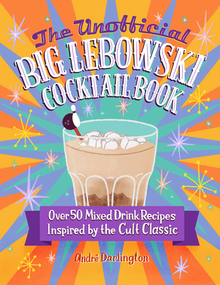 The Unofficial Big Lebowski Cocktail Book: Over 50 Mixed Drink Recipes Inspired by the Cult Classic - André Darlington