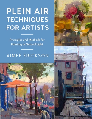 Plein Air Techniques for Artists: Principles and Methods for Painting in Natural Light - Aimee Erickson