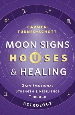 Moon Signs, Houses & Healing: Gain Emotional Strength and Resilience Through Astrology - Carmen Turner-schott