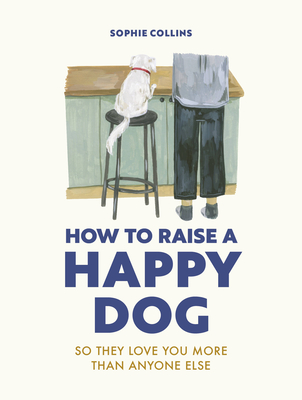 How to Raise a Happy Dog: So They Love You (More Than Anyone Else) - Sophie Collins