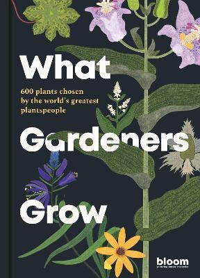 What Gardeners Grow: 600 Plants Chosen by the World's Greatest Plantspeople - Bloom