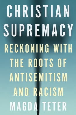 Christian Supremacy: Reckoning with the Roots of Antisemitism and Racism - Magda Teter