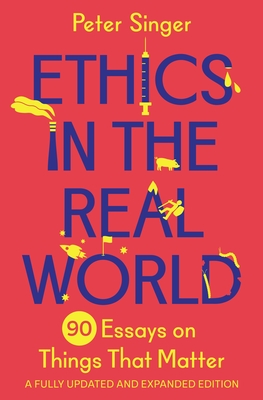 Ethics in the Real World: 90 Essays on Things That Matter - A Fully Updated and Expanded Edition - Peter Singer