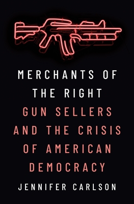 Merchants of the Right: Gun Sellers and the Crisis of American Democracy - Jennifer Carlson